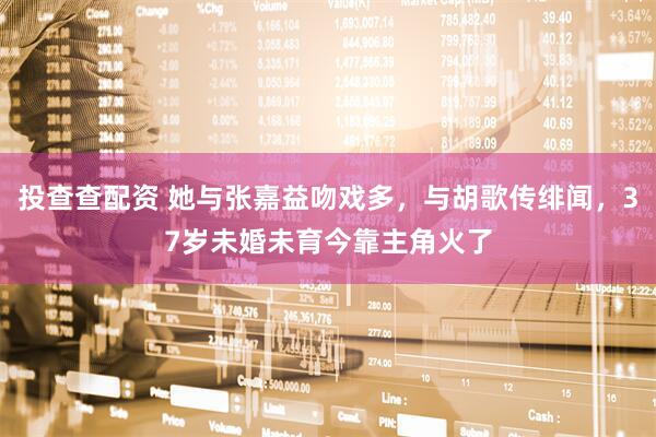 投查查配资 她与张嘉益吻戏多，与胡歌传绯闻，37岁未婚未育今靠主角火了