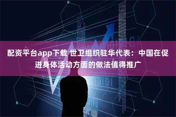 配资平台app下载 世卫组织驻华代表：中国在促进身体活动方面的做法值得推广