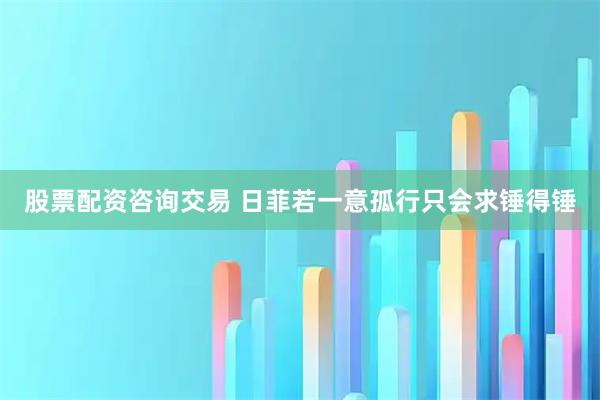 股票配资咨询交易 日菲若一意孤行只会求锤得锤