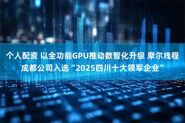 个人配资 以全功能GPU推动数智化升级 摩尔线程成都公司入选“2025四川十大领军企业”